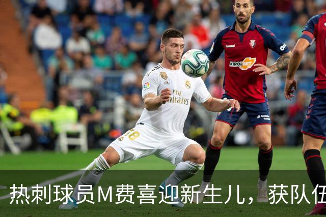 热刺球员M费喜迎新生儿，获队伍特休假几天